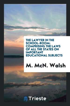 The Lawyer in the School-Room: Comprising the Laws of All the States on Important Educational Subjects de M. Mcn Walsh