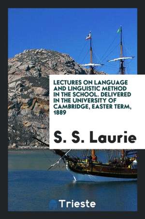 Lectures on Language and Linguistic Method in the School. Delivered in the University of Cambridge, Easter Term, 1889 de S. S. Laurie