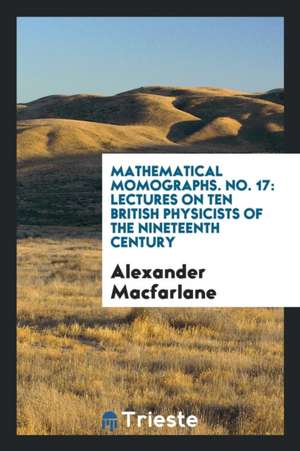 Mathematical Momographs. No. 17: Lectures on Ten British Physicists of the Nineteenth Century de Alexander Macfarlane