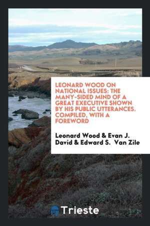 Leonard Wood on National Issues: The Many-Sided Mind of a Great Executive Shown by His Public Utterances. Compiled, with a Foreword de Leonard Wood