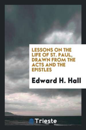 Lessons on the Life of St. Paul: Drawn from the Acts and the Epistles de Edward H. Hall