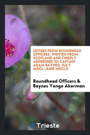 Letters from Roundhead Officers: Written from Scotland and Chiefly Addressed ... de Roundhead Officers