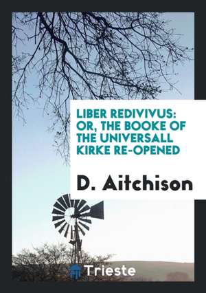 Liber Redivivus: Or, the Booke of the Universall Kirke Re-Opened de D. Aitchison