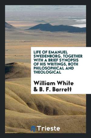 Life of Emanuel Swedenborg. Together with a Brief Synopsis of His Writings, Both Philosophical and Theological de William White