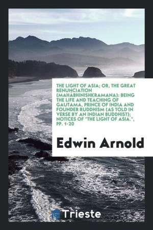 The Light of Asia; Or, the Great Renunciation (Mahâbhinishkramana): Being the Life and Teaching of Gautama, Prince of India and Founder Ruddhism (as T de Edwin Arnold