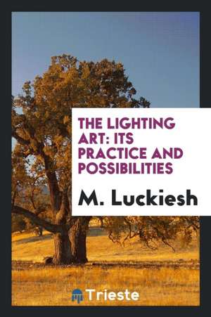 The Lighting Art: Its Practice and Possibilities de M. Luckiesh