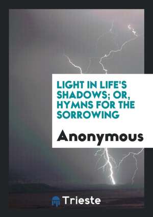 Light in Life's Shadows; Or, Hymns for the Sorrowing de Anonymous