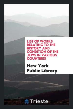 List of Works Relating to the History and Condition of the Jews in Various Countries de New York Public Library