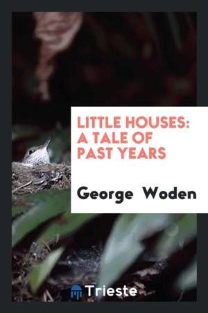 Little Houses: A Tale of Past Years de George Woden