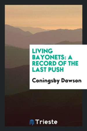 Living Bayonets: A Record of the Last Push de Coningsby Dawson