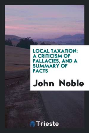 Local Taxation: A Criticism of Fallacies, and a Summary of Facts de John Noble