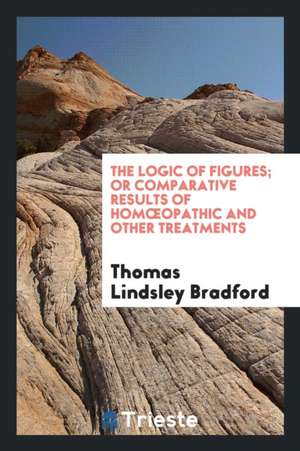 The Logic of Figures, Or, Comparative Results of Homoeopathic and Other ... de Thomas Lindsley Bradford