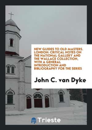 New Guides to Old Masters. London: Critical Notes on the National Gallery and the Wallace Collection, with a General Introduction and Bibliography for de John C. Van Dyke