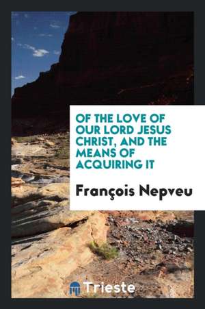 Of the Love of Our Lord Jesus Christ, and the Means of Acquiring It de Francois Nepveu