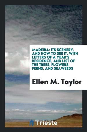 Madeira: Its Scenery, and How to See It. with Letters of a Year's Residence ... de Ellen M. Taylor