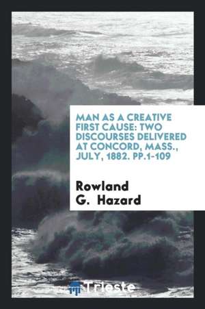 Man as a Creative First Cause: Two Discourses Delivered at Concord, Mass., July, 1882. Pp.1-109 de Rowland G. Hazard