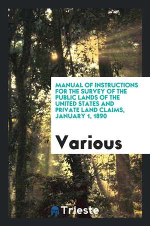 Manual of Instructions for the Survey of the Public Lands of the United States and Private Land Claims, January 1, 1890 de Various