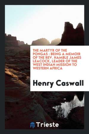 The Martyr of the Pongas: Being a Memoir of the Rev. Hamble James Leacock, Leader of the West ... de Henry Caswall