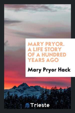 Mary Pryor. a Life Story of a Hundred Years Ago de Mary Pryor Hack