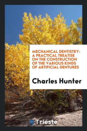 Mechanical Dentistry: A Practical Treatise on the Construction of the ... de Charles Hunter