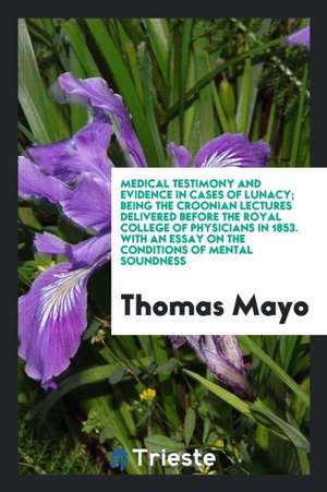 Medical Testimony and Evidence in Cases of Lunacy; Being the Croonian Lectures Delivered Before the Royal College of Physicians in 1853. with an Essay de Thomas Mayo