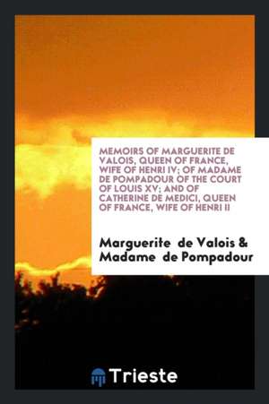 Memoirs of Marguerite de Valois, Queen of France, Wife of Henri IV; Of Madame de Pompadour of the Court of Louis XV; And of Catherine de Medici, Queen de Marguerite de Valois