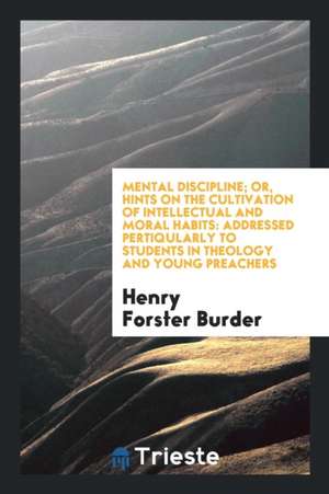 Mental Discipline; Or, Hints on the Cultivation of Intellectual and Moral Habits: Addressed Pertiqularly to Students in Theology and Young Preachers de Henry Forster Burder