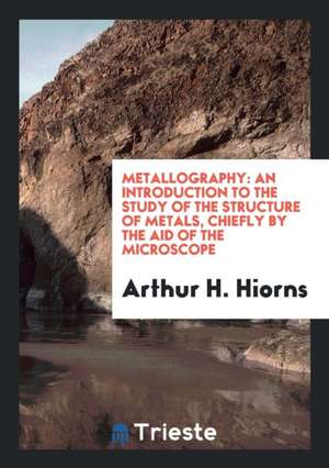 Metallography: An Introduction to the Study of the Structure of Metals ... de Arthur H. Hiorns