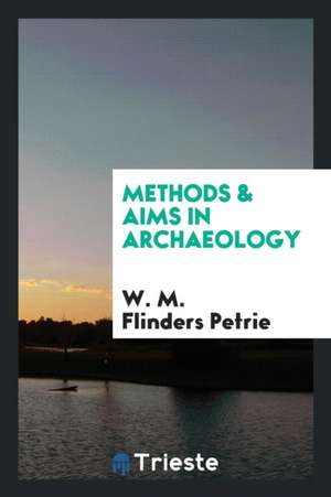 Methods & Aims in Archaeology de W. M. Flinders Petrie