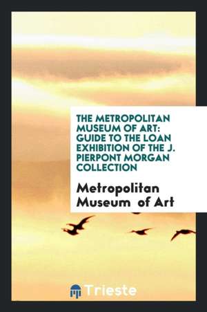 The Metropolitan Museum of Art: Guide to the Loan Exhibition of the J. Pierpont Morgan Collection. de Metropolitan Museum Of Art