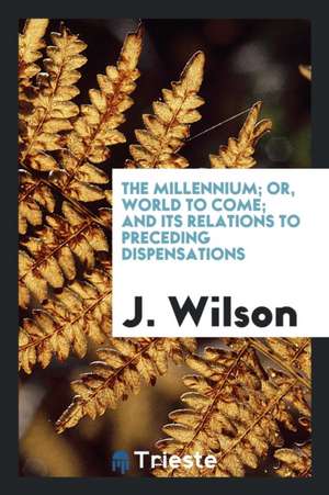 The Millennium; Or, World to Come; And Its Relations to Preceding Dispensations de J. Wilson