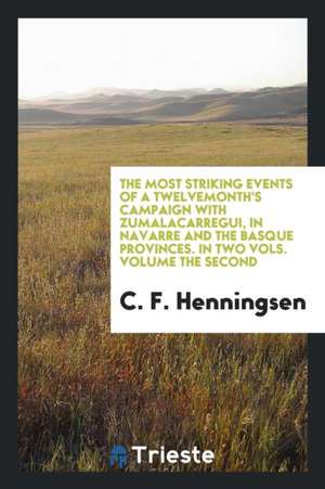The Most Striking Events of a Twelvemonth's Campaign with Zumalacarregui, in Navarre and the Basque Provinces de C. F. Henningsen
