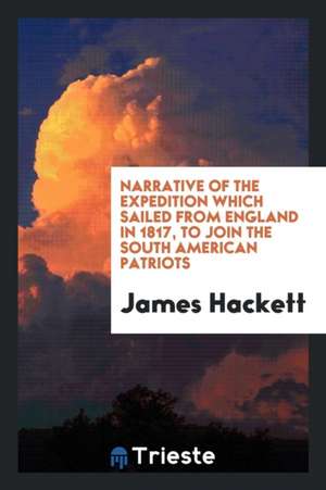 Narrative of the Expedition Which Sailed from England in 1817, to Join the South American Patriots de James Hackett