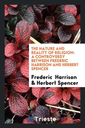 The Nature and Reality of Religion: A Controversy Between Frederic Harrison and Herbert Spencer ... de Frederic Harrison