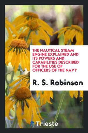 The Nautical Steam Engine Explained and Its Powers and Capabilities Described de R. S. Robinson