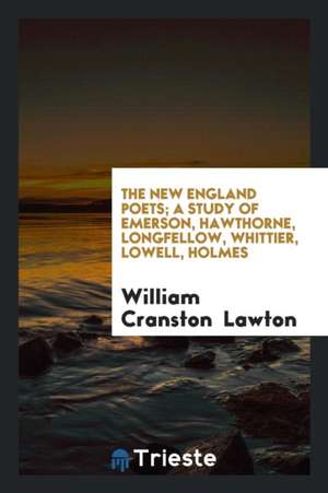 The New England Poets, a Study of Emerson, Hawthorne, Longfellow, Whittier, Lowell, Holmes de William Cranston Lawton