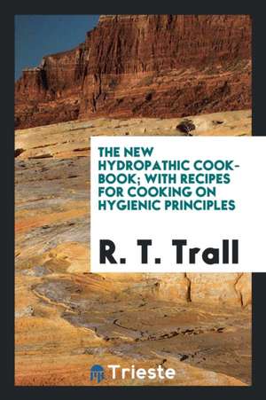 The New Hydropathic Cook-Book: With Recipes for Cooking on Hygienic Principles de R. T. Trall