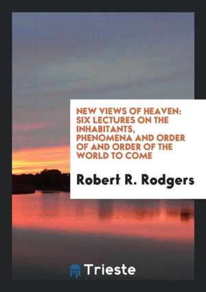 New Views of Heaven: Six Lectures on the Inhabitants, Phenomena and Order of and Order of the World to Come de Robert R. Rodgers