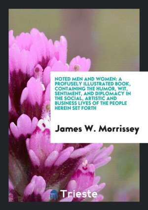 Noted Men and Women: A Profusely Illustrated Book, Containing the Humor, Wit, Sentiment, and Diplomacy in the Social, Artistic and Business de James W. Morrissey