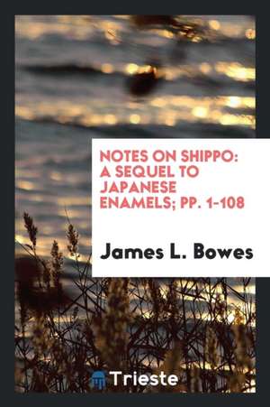 Notes on Shippo: A Sequel to Japanese Enamels; Pp. 1-108 de James L. Bowes