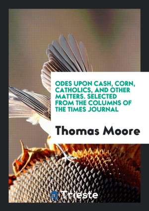 Odes Upon Cash, Corn, Catholics, and Other Matters. Selected from the Columns of the Times Journal de Thomas Moore