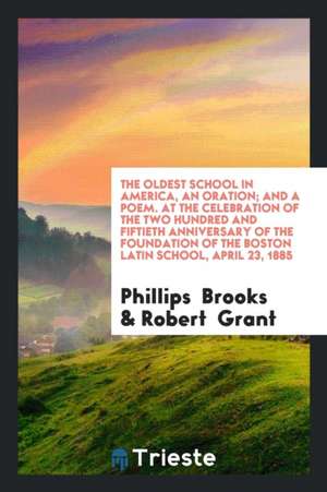 The Oldest School in America, an Oration; And a Poem. at the Celebration of the Two Hundred and Fiftieth Anniversary of the Foundation of the Boston L de Phillips Brooks