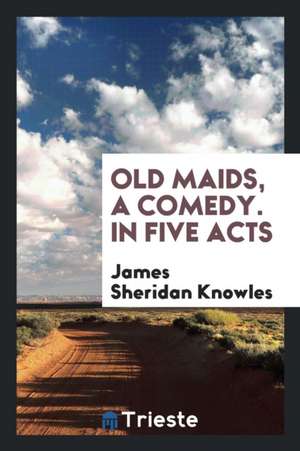 Old Maids, a Comedy. in Five Acts de James Sheridan Knowles