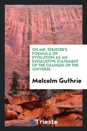 On Mr. Spencer's Formula of Evolution as an Exhaustive Statement of the Changes of the Universe de Malcolm Guthrie