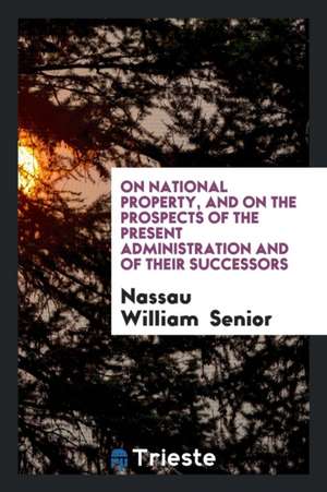 On National Property, and on the Prospects of the Present Administration and of Their Successors de Nassau William Senior