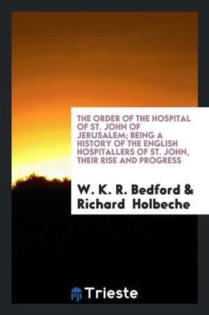 The Order of the Hospital of St. John of Jerusalem; Being a History of the English Hospitallers of St. John, Their Rise and Progress de W. K. R. Bedford