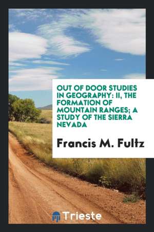 Out of Door Studies in Geography: II, the Formation of Mountain Ranges; A Study of the Sierra Nevada de Francis M. Fultz