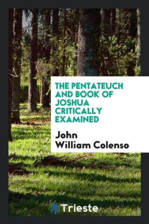 The Pentateuch and Book of Joshua Critically Examined: Pt.1. the Pentateuch ... de Rev John William Colenso