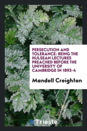 Persecution and Tolerance: Being the Hulsean Lectures Preached Before the University of Cambridge in 1893-4 de Mandell Creighton