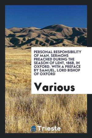 Personal Responsibility of Man. Sermons Preached During the Season of Lent, 1868, in Oxford. with a Preface by Samuel, Lord Bishop of Oxford de Various